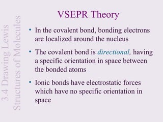 Structures of Molecules            VSEPR Theory
  3.4 Drawing Lewis

                          • In the covalent bond, bonding electrons
                            are localized around the nucleus
                          • The covalent bond is directional, having
                            a specific orientation in space between
                            the bonded atoms
                          • Ionic bonds have electrostatic forces
                            which have no specific orientation in
                            space
 