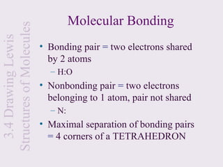 Structures of Molecules            Molecular Bonding
  3.4 Drawing Lewis

                          • Bonding pair = two electrons shared
                            by 2 atoms
                            – H:O
                          • Nonbonding pair = two electrons
                            belonging to 1 atom, pair not shared
                            – N:
                          • Maximal separation of bonding pairs
                            = 4 corners of a TETRAHEDRON
 