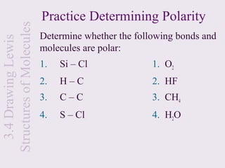 Practice Determining Polarity
Structures of Molecules
                          Determine whether the following bonds and
  3.4 Drawing Lewis

                          molecules are polar:
                          1.   Si – Cl              1. O2
                          2.   H–C                  2. HF
                          3.   C–C                  3. CH4
                          4.   S – Cl               4. H2O
 