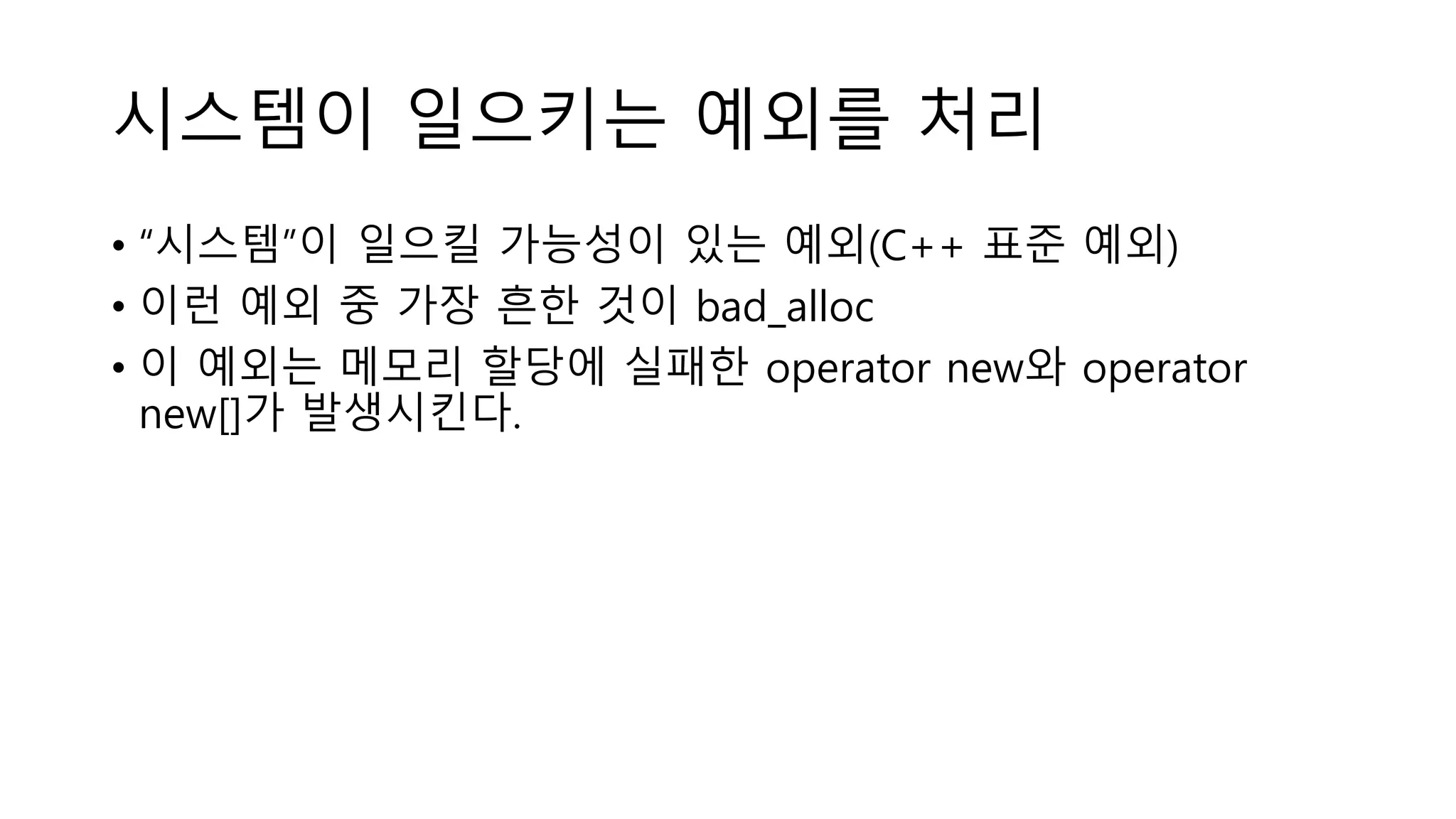시스템이 일으키는 예외를 처리
• “시스템”이 일으킬 가능성이 있는 예외(C++ 표준 예외)
• 이런 예외 중 가장 흔한 것이 bad_alloc
• 이 예외는 메모리 할당에 실패한 operator new와 operator
new[]가 발생시킨다.
 