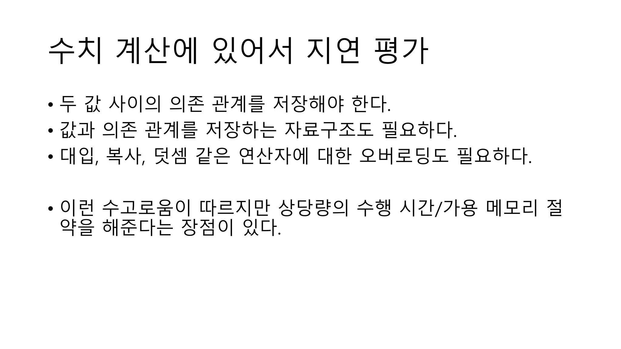 수치 계산에 있어서 지연 평가
• 두 값 사이의 의존 관계를 저장해야 한다.
• 값과 의존 관계를 저장하는 자료구조도 필요하다.
• 대입, 복사, 덧셈 같은 연산자에 대한 오버로딩도 필요하다.
• 이런 수고로움이 따르지만 상당량의 수행 시간/가용 메모리 절
약을 해준다는 장점이 있다.
 