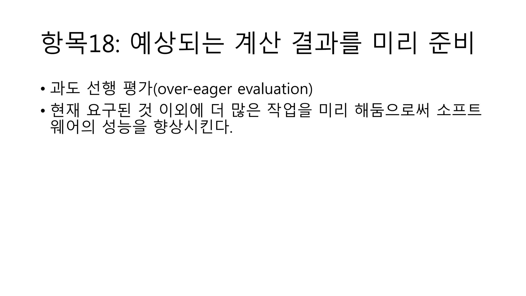 항목18: 예상되는 계산 결과를 미리 준비
• 과도 선행 평가(over-eager evaluation)
• 현재 요구된 것 이외에 더 많은 작업을 미리 해둠으로써 소프트
웨어의 성능을 향상시킨다.
 