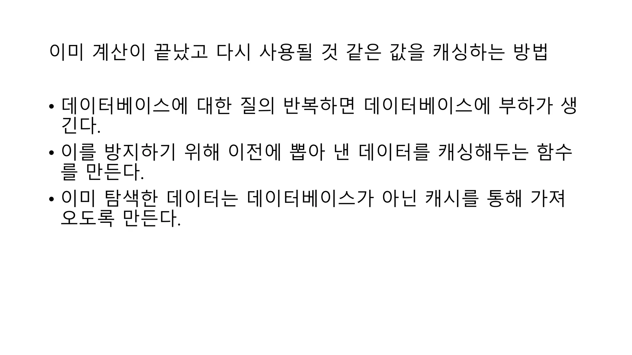 이미 계산이 끝났고 다시 사용될 것 같은 값을 캐싱하는 방법
• 데이터베이스에 대한 질의 반복하면 데이터베이스에 부하가 생
긴다.
• 이를 방지하기 위해 이전에 뽑아 낸 데이터를 캐싱해두는 함수
를 만든다.
• 이미 탐색한 데이터는 데이터베이스가 아닌 캐시를 통해 가져
오도록 만든다.
 