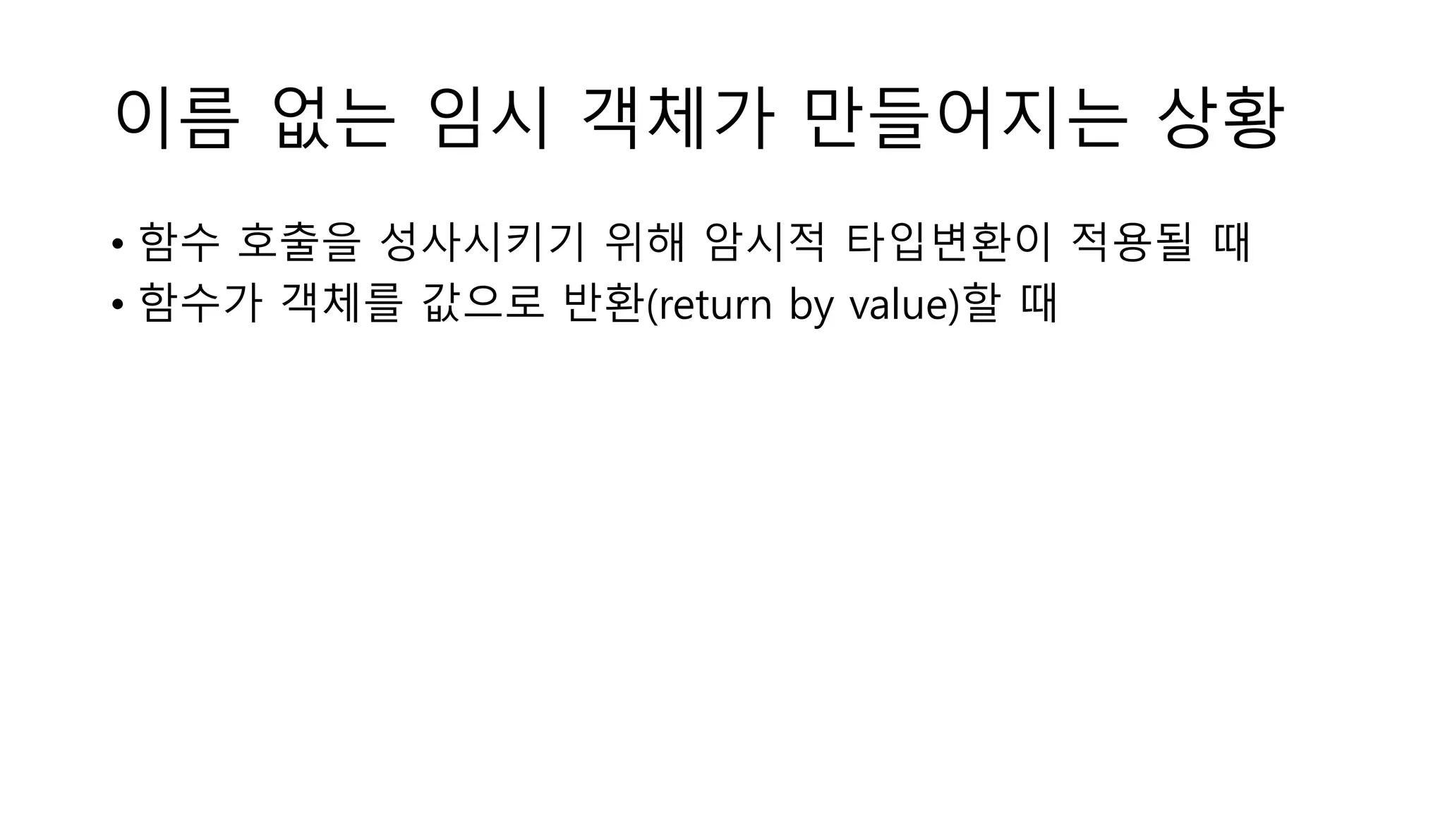 이름 없는 임시 객체가 만들어지는 상황
• 함수 호출을 성사시키기 위해 암시적 타입변환이 적용될 때
• 함수가 객체를 값으로 반환(return by value)할 때
 