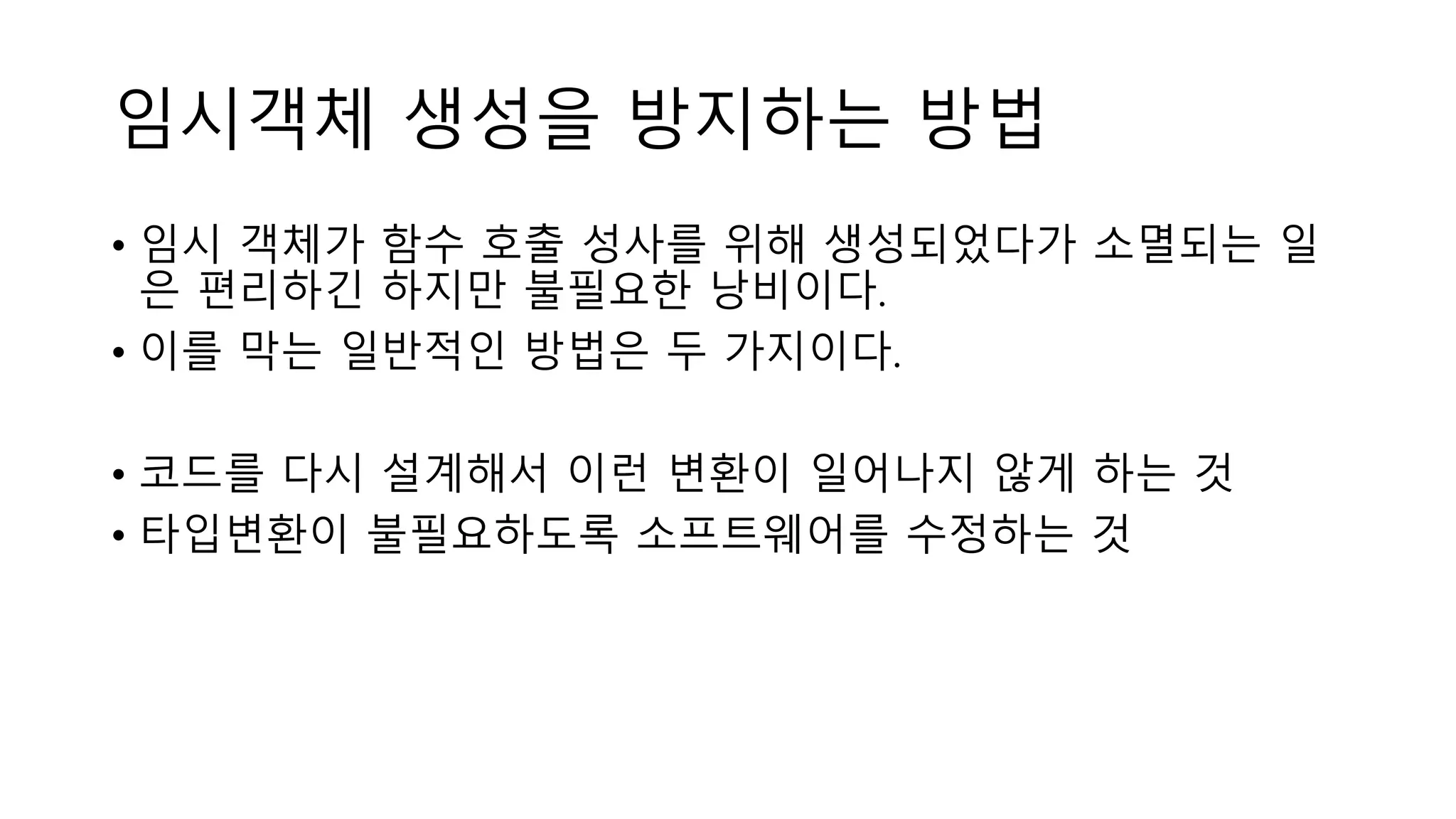 임시객체 생성을 방지하는 방법
• 임시 객체가 함수 호출 성사를 위해 생성되었다가 소멸되는 일
은 편리하긴 하지만 불필요한 낭비이다.
• 이를 막는 일반적인 방법은 두 가지이다.
• 코드를 다시 설계해서 이런 변환이 일어나지 않게 하는 것
• 타입변환이 불필요하도록 소프트웨어를 수정하는 것
 