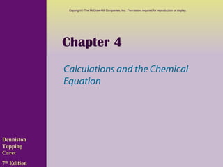 Chapter 4
Calculations and the Chemical
Equation
Denniston
Topping
Caret
7th
Edition
Copyright© The McGraw-Hill Companies, Inc. Permission required for reproduction or display.
 