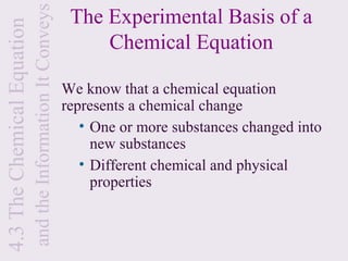 and the Information It Conveys
4.3 The Chemical Equation                                     The Experimental Basis of a
                                                                  Chemical Equation

                                                             We know that a chemical equation
                                                             represents a chemical change
                                                                • One or more substances changed into
                                                                  new substances
                                                                • Different chemical and physical
                                                                  properties
 