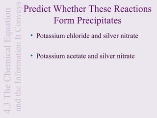 and the Information It Conveys
4.3 The Chemical Equation                                    Predict Whether These Reactions
                                                                     Form Precipitates
                                                              • Potassium chloride and silver nitrate

                                                              • Potassium acetate and silver nitrate
 