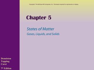 Copyright© The McGraw-Hill Companies, Inc. Permission required for reproduction or display.




              Chapter 5
              States of Matter
              Gases, Liquids, and Solids




Denniston
Topping
Caret
7th Edition
 