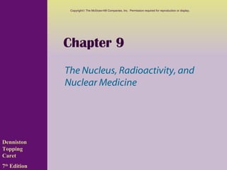 Copyright© The McGraw-Hill Companies, Inc. Permission required for reproduction or display.




              Chapter 9
              The Nucleus, Radioactivity, and
              Nuclear Medicine




Denniston
Topping
Caret
7th Edition
 
