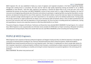 MECCI ENGINEERS
*Engineering Solution*Technology Development*Manpower on Permanent/ Contract Basis [India & Abroad]* Training
www.mecciengineer.com
MECCI Engineers Pvt. Ltd. was established in Noida, by a team of engineers and respected consultants in the field of engineering industry.
Through their working tenure as consultants, the team saw the need for high quality engineering training and decided to set up MECCI
ENGINEERS to meet demand – with their skills, experience and expertise, it seemed the logical thing to do! In the past years since it was
established the business has flourished, and MECCI ENGINEERS is proud to have trained many in a range of different disciplines. Our team of
instructors are all engineering professionals who still practice and continue to participate in engineering field, ensuring that they deliver accurate,
practical, and advanced training with the voice of their experience. We will work to deliver courses that meet your topical and scheduling needs.
We are specialist to design tailored program as per client requirement (i.e. for corporate as well as for individual professionals). Training quality
and all topic covered by our expert professionals are always as per international codes & Standards. We‘ve a team of expert pprofessionals and
we ensure that instructors shall meet the expectation of course participants. Our focus has been on building world-class competencies, training
and up-grading our resources also using these resources to offer discernible benefits to our Clients.
Thousands of Engineers, Designers & Draftsmen, Technicians and Researchers have attended MECCI ENGINEERS Training Programs. On a national
basis, MECCI Engineers is now unquestionably one of the best service providers for EPCM Sector as Project consultancy, Manpower Consultancy
and professional training Company. Many from outside India have also used MECCI ENGINEERS as their Consulting and Training provider.
PEOPLE @ MECCI Engineers
MECCI Engineers team comprises of dynamic professional engineers and designers having over 40 yrs of collective experience in the design and
construction of Industrial Plants including Oil, Gas, Chemical, Petrochemical/Process Plants, & Electrical Systems. People behind MECCI
ENGINEERS have trained thousands and they are our most important assets. Their talent is in dealing with our clients, provide right solution for
their manpower requirement, actively participation at different level of projects, coordinating the complex corporate training assignments that
we are given, ensuring that everything runs smoothly and striving for constant improvement are essential ingredients in the continuing aim for
perfection.
MECCI ENGINEERS “We deliver every word we said”
 