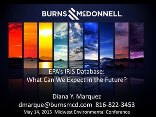 EPA’s IRIS Database:
What Can We Expect in the Future?
Diana Y. Marquez
dmarque@burnsmcd.com 816-822-3453
May 14, 2015 Midwest Environmental Conference
 