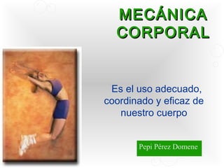 MECÁNICA
  CORPORAL


 Es el uso adecuado,
coordinado y eficaz de
   nuestro cuerpo


       Pepi Pérez Domene
 