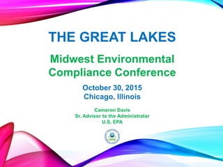 THE GREAT LAKES
October 30, 2015
Chicago, Illinois
Midwest Environmental
Compliance Conference
Cameron Davis
Sr. Advisor to the Administrator
U.S. EPA
 