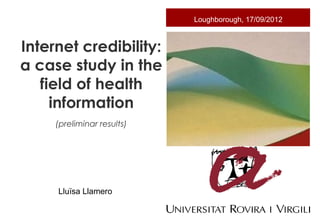 Loughborough, 17/09/2012

Internet credibility:
a case study in the
field of health
information
(preliminar results)

Lluïsa Llamero

 