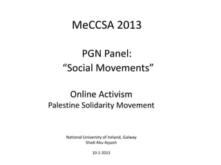 MeCCSA 2013

       PGN Panel:
   “Social Movements”

      Online Activism
Palestine Solidarity Movement


    National University of Ireland, Galway
              Shadi Abu-Ayyash

                  10-1-2013
 
