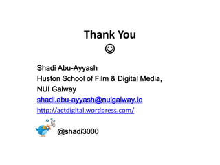Thank You
                 
Shadi Abu-Ayyash
Huston School of Film & Digital Media,
NUI Galway
shadi.abu-ayyash@nuigalway.ie
http://actdigital.wordpress.com/

      @shadi3000
 