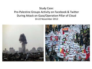 Study Case:
Pro-Palestine Groups Activity on Facebook & Twitter
  During Attack on Gaza/Operation Pillar of Cloud
                14-22 November 2012
 