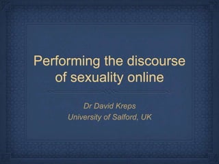 Performing the discourse
of sexuality online
Dr David Kreps
University of Salford, UK
 