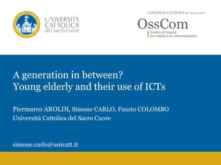 A generation in between?
Young elderly and their use of ICTs
Piermarco AROLDI, Simone CARLO, Fausto COLOMBO
Università Cattolica del Sacro Cuore
simone.carlo@unicatt.it
 