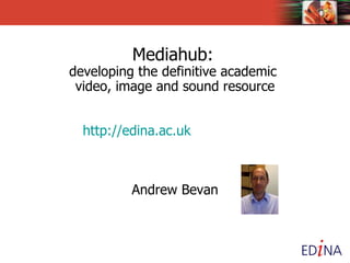 Mediahub:   developing the definitive academic  video, image and sound resource   http:// edina.ac.uk /multimedia/ Andrew Bevan 