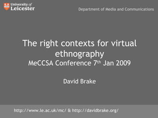 The right contexts for virtual ethnography MeCCSA Conference 7 th  Jan 2010 David Brake http://www.le.ac.uk/mc/ & http://davidbrake.org/ Department of Media and Communications 