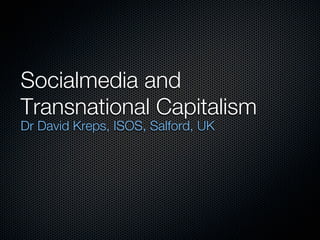 Socialmedia and
Transnational Capitalism
Dr David Kreps, ISOS, Salford, UK
 