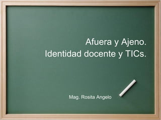 Afuera y Ajeno. Identidad docente y TICs. Mag. Rosita Angelo 