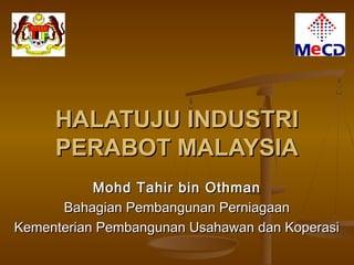 HALATUJU INDUSTRI
     PERABOT MALAYSIA
           Mohd Tahir bin Othman
      Bahagian Pembangunan Perniagaan
Kementerian Pembangunan Usahawan dan Koperasi
 