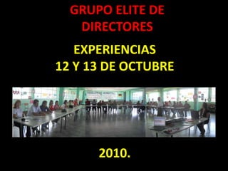 GRUPO ELITE DE DIRECTORES EXPERIENCIAS  12 Y 13 DE OCTUBRE 2010. 