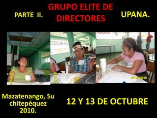 GRUPO ELITE DE DIRECTORES UPANA. PARTE  II. 12 Y 13 DE OCTUBRE Mazatenango, Suchitepéquez 2010. 
