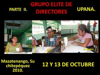 GRUPO ELITE DE DIRECTORESUPANA.PARTE II.12 Y 13 DE OCTUBREMazatenango, Suchitepéquez 2010.