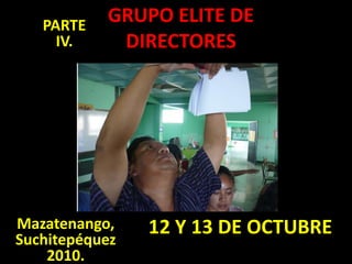 GRUPO ELITE DE DIRECTORES PARTE  IV. 12 Y 13 DE OCTUBRE Mazatenango, Suchitepéquez 2010. 