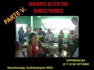 GRUPO ELITE DE DIRECTORESPARTE V.EXPERIENCIAS 12 Y 13 DE OCTUBREMazatenango, Suchitepéquez 2010.