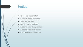 Índice
 O que é o mecenato?
 Os objetivos do mecenato
 Tipos de mecenato
 Mecenato Humanitário
 Mecenato de Compromisso
 Mecenato de Intervenção
 Os objetivos do mecenato
 