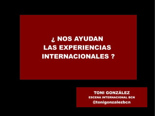 ¿ NOS AYUDAN
 LAS EXPERIENCIAS
INTERNACIONALES ?




            TONI GONZÁLEZ
          ESCENA INTERNACIONAL BCN
            @tonigonzalezbcn
 