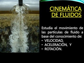 CINEMÁTICA
DE FLUIDOS
Estudia el movimiento de
las partículas de fluido a
base del conocimiento de:
• VELOCIDAD,
• ACELERACIÓN, Y
• ROTACIÓN.
 