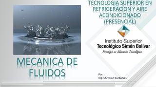 MECANICA DE
FLUIDOS Por:
Ing. Christian Burbano D
TECNOLOGIA SUPERIOR EN
REFRIGERACION Y AIRE
ACONDICIONADO
(PRESENCIAL)
 