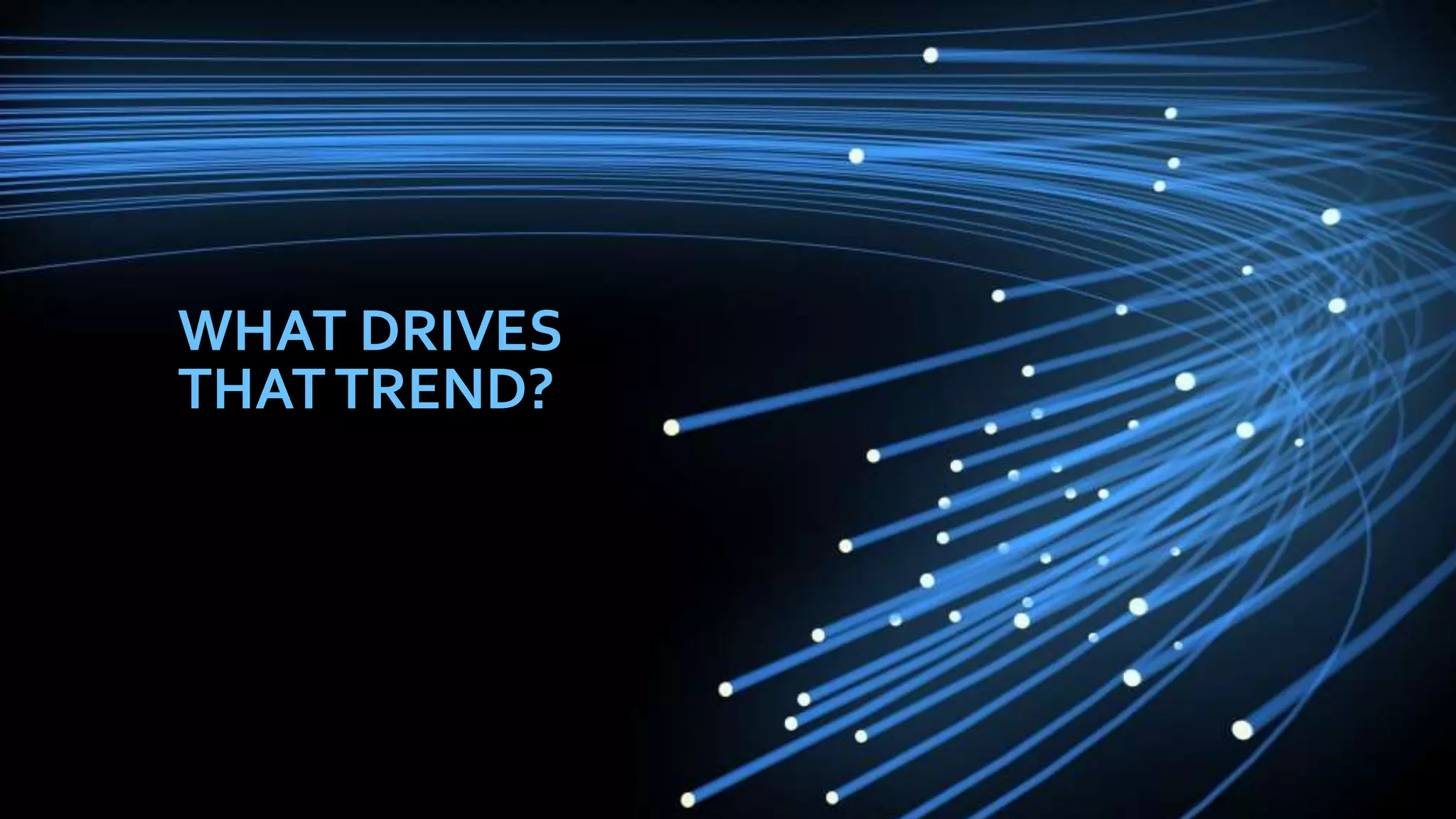 WHAT DRIVES
THATTREND?
17
 