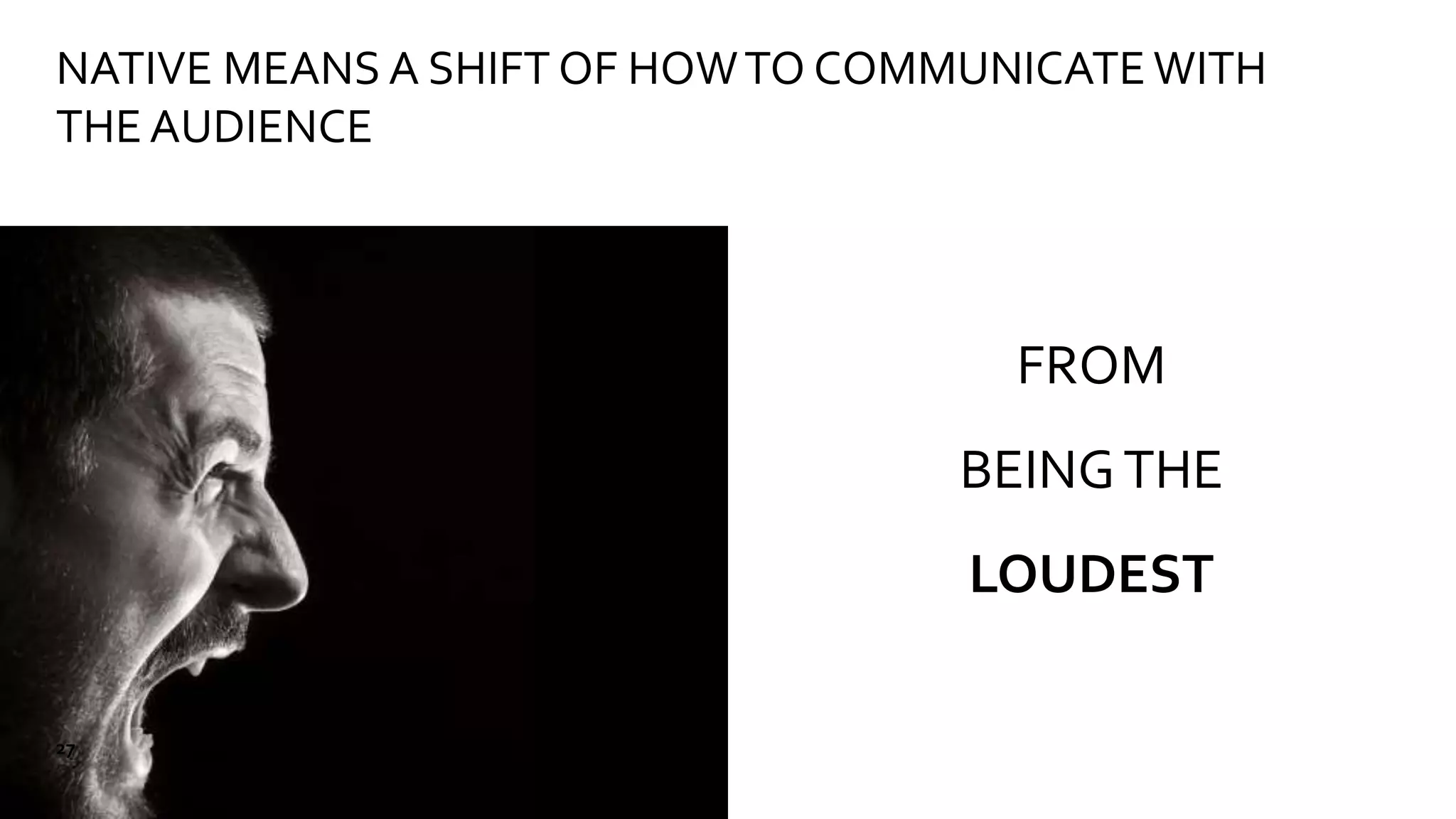 FROM
BEINGTHE
LOUDEST
NATIVE MEANS A SHIFT OF HOWTO COMMUNICATE WITH
THE AUDIENCE
27
 