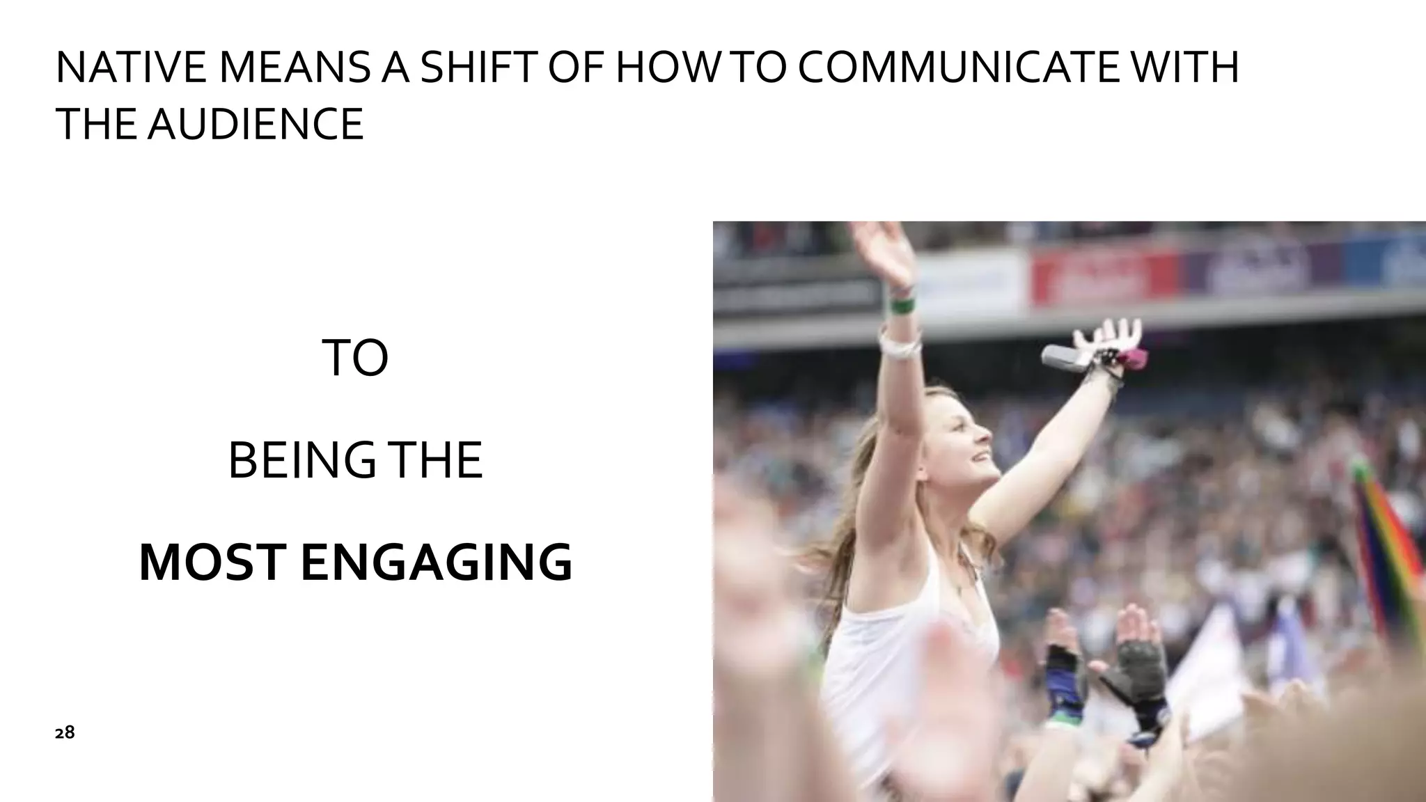 NATIVE MEANS A SHIFT OF HOWTO COMMUNICATE WITH
THE AUDIENCE
TO
BEINGTHE
MOST ENGAGING
28
 