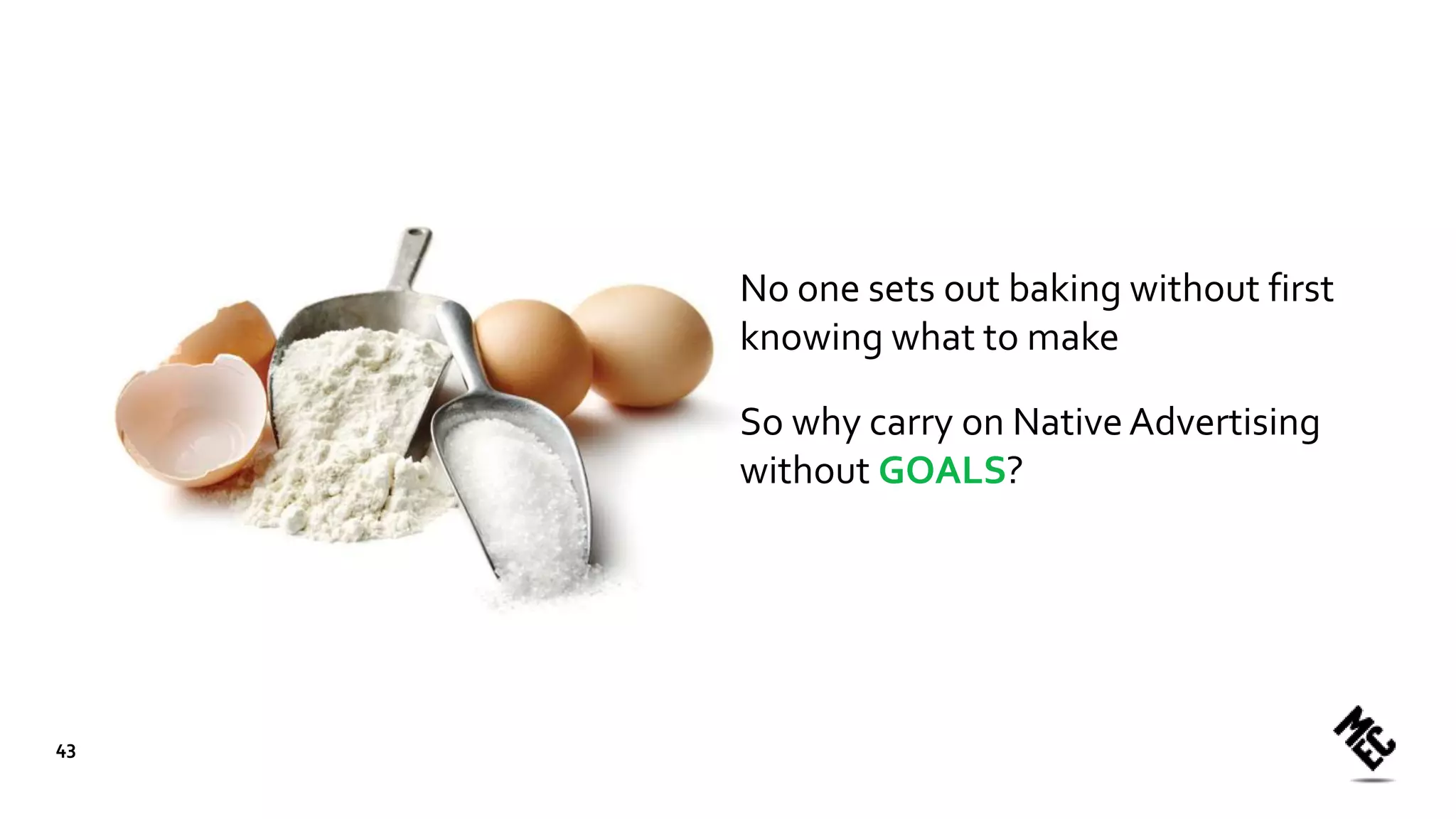No one sets out baking without first
knowing what to make
So why carry on NativeAdvertising
without GOALS?
43
 