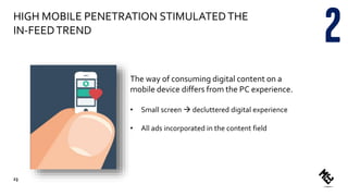 HIGH MOBILE PENETRATION STIMULATEDTHE
IN-FEEDTREND
The way of consuming digital content on a
mobile device differs from the PC experience.
• Small screen  decluttered digital experience
• All ads incorporated in the content field
23
 