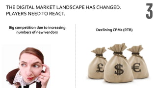 Big competition due to increasing
numbers of new vendors
Declining CPMs (RTB)
THE DIGITAL MARKET LANDSCAPE HAS CHANGED.
PLAYERS NEEDTO REACT.
25
 