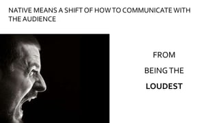 FROM
BEINGTHE
LOUDEST
NATIVE MEANS A SHIFT OF HOWTO COMMUNICATE WITH
THE AUDIENCE
27
 