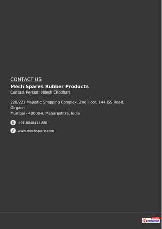 CONTACT US
Mech Spares Rubber Products
Contact Person: Nilesh Chodhari
220/221 Majestic Shopping Complex, 2nd Floor, 144 JSS Road,
Girgaon
Mumbai - 400004, Maharashtra, India
+91-8048414888
www.mechspare.com
 