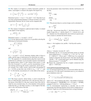PROBLEMS 217
Given the parameter values listed below, find the void fraction e of
the bed.
DpGo
m
5 1000
¢PrDp
G2
oL
5 10
8.13 The pressure drop in a section of pipe can be calculated as
¢p 5 f
LrV2
2D
where Dp 5 the pressure drop (Pa), f 5 the friction factor, L 5 the
length of pipe [m],  5 density (kg/m3
), V 5 velocity (m/s), and
D 5 diameter (m). For turbulent flow, the Colebrook equation pro-
vides a means to calculate the friction factor,
1
1f
5 22.0 log a
e
3.7D
1
2.51
Re1f
b
where ␧ 5 the roughness (m), and Re 5 the Reynolds number,
Re 5
rVD
m
where  5 dynamic viscosity (N ? s/m2
).
(a) Determine Dp for a 0.2-m-long horizontal stretch of smooth
drawn tubing given  5 1.23 kg/m3
, m 5 1.79 3 1025
N ? s/m2
,
D 5 0.005 m, V 5 40 m/s, and e 5 0.0015 mm. Use a numerical
method to determine the friction factor. Note that smooth pipes
with Re , 105
, a good initial guess can be obtained using the
Blasius formula, f 5 0.316yRe0.25
.
(b) Repeat the computation but for a rougher commercial steel
pipe (e 5 0.045 mm).
Civil and Environmental Engineering
8.14 In structural engineering, the secant formula defines the force
per unit area, PyA, that causes a maximum stress m in a column of
given slenderness ratio Lyk:
P
A
5
sm
1 1 (ecyk2
)sec[0.51Py(EA)(Lyk)]
where ecyk2
5 the eccentricity ratio and E 5 the modulus of elasticity.
If for a steel beam, E 5 200,000 MPa, ecyk2
5 0.2, and sm 5 250 MPa,
compute PyA for Lyk 5 100. Recall that sec x 5 1ycos x.
8.15 In environmental engineering (a specialty area in civil
engineering), the following equation can be used to compute the oxy-
gen level c (mg/L) in a river downstream from a sewage discharge:
c 5 10 2 20(e20.2x
2 e20.75x
)
8.8 The volume V of liquid in a hollow horizontal cylinder of
radius r and length L is related to the depth of the liquid h by
V 5 c r2
cos21
a
r 2 h
r
b 2 (r 2 h) 22rh 2 h2
d L
Determine h given r 5 2 m, L 5 5 m, and V 5 8 m3
. Note that if you
are using a programming language or software tool that is not rich in
trigonometric functions, the arc cosine can be computed with
cos21
x 5
p
2
2 tan21
a
x
21 2 x2
b
8.9 The volume V of liquid in a spherical tank of radius r is related
to the depth h of the liquid by
V 5
ph2
(3r 2 h)
3
Determine h given r 5 1 m and V 5 0.5 m3
.
8.10 For the spherical tank in Prob. 8.9, it is possible to develop the
following two fixed-point formulas:
h 5
B
h3
1 (3Vyp)
3r
and
h 5
B
3
3 arh2
2
V
p
b
If r 5 1 m and V 5 0.5 m3
, determine whether either of these is
stable, and the range of initial guesses for which they are stable.
8.11 The operation of a constant density plug flow reactor for the
production of a substance via an enzymatic reaction is described by
the equation below, where V is the volume of the reactor, F is the
flow rate of reactant C, Cin and Cout are the concentrations of reac-
tant entering and leaving the reactor, respectively, and K and kmax
are constants. For a 100-L reactor, with an inlet concentration of
Cin 5 0.2 M, an inlet flow rate of 80 L/s, kmax 5 1022
s21
, and
K 5 0.1 M, find the concentration of C at the outlet of the reactor.
V
F
5 2#
Cout
Cin
K
kmaxC
1
1
kmax
dC
8.12 The Ergun equation, shown below, is used to describe the
flow of a fluid through a packed bed. DP is the pressure drop, r is
the density of the fluid, Go is the mass velocity (mass flow rate di-
vided by cross-sectional area), Dp is the diameter of the particles
within the bed, m is the fluid viscosity, L is the length of the bed,
and e is the void fraction of the bed.
¢Pr
G2
o
Dp
L
e3
1 2 e
5 150
1 2 e
(DpGoym)
1 1.75
 