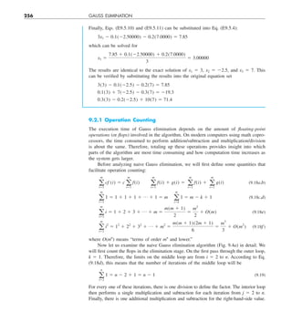 256 GAUSS ELIMINATION
Finally, Eqs. (E9.5.10) and (E9.5.11) can be substituted into Eq. (E9.5.4):
3x1 2 0.1(22.50000) 2 0.2(7.0000) 5 7.85
which can be solved for
x1 5
7.85 1 0.1(22.50000) 1 0.2(7.0000)
3
5 3.00000
The results are identical to the exact solution of x1 5 3, x2 5 22.5, and x3 5 7. This
can be verified by substituting the results into the original equation set
3(3) 2 0.1(22.5) 2 0.2(7) 5 7.85
0.1(3) 1 7(22.5) 2 0.3(7) 5 219.3
0.3(3) 2 0.2(22.5) 1 10(7) 5 71.4
9.2.1 Operation Counting
The execution time of Gauss elimination depends on the amount of floating-point
operations (or flops) involved in the algorithm. On modern computers using math copro-
cessors, the time consumed to perform addition/subtraction and multiplication/division
is about the same. Therefore, totaling up these operations provides insight into which
parts of the algorithm are most time consuming and how computation time increases as
the system gets larger.
Before analyzing naive Gauss elimination, we will first define some quantities that
facilitate operation counting:
a
m
i51
cf (i) 5 c a
m
i51
f(i)   a
m
i51
f(i) 1 g(i) 5 a
m
i51
f(i) 1 a
m
i51
g(i) (9.18a,b)
a
m
i51
1 5 1 1 1 1 1 1 p 1 1 5 m  a
m
i5k
1 5 m 2 k 1 1 (9.18c,d)
a
m
i51
i 5 1 1 2 1 3 1 p 1 m 5
m(m 1 1)
2
5
m2
2
1 O(m) (9.18e)
a
m
i51
i2
5 12
1 22
1 32
1 p 1 m2
5
m(m 1 1)(2m 1 1)
6
5
m3
3
1 O(m2
) (9.18f)
where O(mn
) means “terms of order mn
and lower.”
Now let us examine the naive Gauss elimination algorithm (Fig. 9.4a) in detail. We
will first count the flops in the elimination stage. On the first pass through the outer loop,
k 5 1. Therefore, the limits on the middle loop are from i 5 2 to n. According to Eq.
(9.18d), this means that the number of iterations of the middle loop will be
a
n
i52
1 5 n 2 2 1 1 5 n 2 1 (9.19)
For every one of these iterations, there is one division to define the factor. The interior loop
then performs a single multiplication and subtraction for each iteration from j 5 2 to n.
Finally, there is one additional multiplication and subtraction for the right-hand-side value.
 