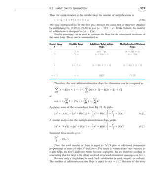 9.2 NAIVE GAUSS ELIMINATION 257
Thus, for every iteration of the middle loop, the number of multiplications is
1 1 [n 2 2 1 1] 1 1 5 1 1 n (9.20)
The total multiplications for the first pass through the outer loop is therefore obtained
by multiplying Eq. (9.19) by (9.20) to give [n 2 1](1 1 n). In like fashion, the number
of subtractions is computed as [n 2 1](n).
Similar reasoning can be used to estimate the flops for the subsequent iterations of
the outer loop. These can be summarized as
Outer Loop Middle Loop Addition/Subtraction Multiplication/Division
k i ﬂops ﬂops
1 2, n (n 2 1)(n) (n 2 1)(n 1 1)
2 3, n (n 2 2)(n – 1) (n 2 2)(n)
. .
. .
. .
k k 1 1, n (n 2 k)(n 1 1 2 k) (n 2 k)(n 1 2 2 k)
. .
. .
. .
n 2 1 n, n (1)(2) (1) (3)
Therefore, the total addition/subtraction flops for elimination can be computed as
a
n21
k51
(n 2 k)(n 1 1 2 k) 5 a
n21
k51
[n(n 1 1) 2 k(2n 1 1) 1 k2
]
or
n(n 1 1) a
n21
k51
1 2 (2n 1 1) a
n21
k51
k 1 a
n21
k51
k2
Applying some of the relationships from Eq. (9.18) yields
[n3
1 O(n)] 2 [n3
1 O(n2
)] 1 c
1
3
n3
1 O(n2
) d 5
n3
3
1 O(n) (9.21)
A similar analysis for the multiplication/division flops yields
[n3
1 O(n2
)] 2 [n3
1 O(n)] 1 c
1
3
n3
1 O(n2
) d 5
n3
3
1 O(n2
) (9.22)
Summing these results gives
2n3
3
1 O(n2
)
Thus, the total number of flops is equal to 2n3
y3 plus an additional component
proportional to terms of order n2
and lower. The result is written in this way because as
n gets large, the O(n2
) and lower terms become negligible. We are therefore justified in
concluding that for large n, the effort involved in forward elimination converges on 2n3
/3.
Because only a single loop is used, back substitution is much simpler to evaluate.
The number of addition/subtraction flops is equal to n(n 2 1)y2. Because of the extra
 