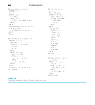 268 GAUSS ELIMINATION
FIGURE 9.6
Pseudocode to implement Gauss elimination with partial pivoting.
SUB Gauss (a, b, n, x, tol, er)
DIMENSION s(n)
er 5 0
DOFOR i 5 1, n
si 5 ABS(ai,1)
DOFOR j 5 2, n
IF ABS(ai,j).si THEN si 5 ABS(ai,j)
END DO
END DO
CALL Eliminate(a, s, n, b, tol, er)
IF er ? 21 THEN
CALL Substitute(a, n, b, x)
END IF
END Gauss
SUB Eliminate (a, s, n, b, tol, er)
DOFOR k 5 1, n 2 1
CALL Pivot (a, b, s, n, k)
IF ABS (ak,k/sk) , tol THEN
er 5 21
EXIT DO
END IF
DOFOR i 5 k 1 1, n
factor 5 ai,k/ak,k
DOFOR j 5 k 1 1, n
ai,j 5 ai,j 2 factor*ak,j
END DO
bi 5 bi 2 factor * bk
END DO
END DO
IF ABS(an,n/sn) , to1 THEN er 5 21
END Eliminate
SUB Pivot (a, b, s, n, k)
p 5 k
big 5 ABS(ak,k/sk)
DOFOR ii 5 k 1 1, n
dummy 5 ABS(aii,k/sii)
IF dummy . big THEN
big 5 dummy
p 5 ii
END IF
END DO
IF p ? k THEN
DOFOR jj 5 k, n
dummy 5 ap,jj
ap,jj 5 ak,jj
ak,jj 5 dummy
END DO
dummy 5 bp
bp 5 bk
bk 5 dummy
dummy 5 sp
sp 5 sk
sk 5 dummy
END IF
END pivot
SUB Substitute (a, n, b, x)
xn 5 bn/an,n
DOFOR i 5 n 2 1, 1, 21
sum 5 0
DOFOR j 5 i 1 1, n
sum 5 sum 1 ai,j * xj
END DO
xn 5 (bn 2 sum) / an,n
END DO
END Substitute
 